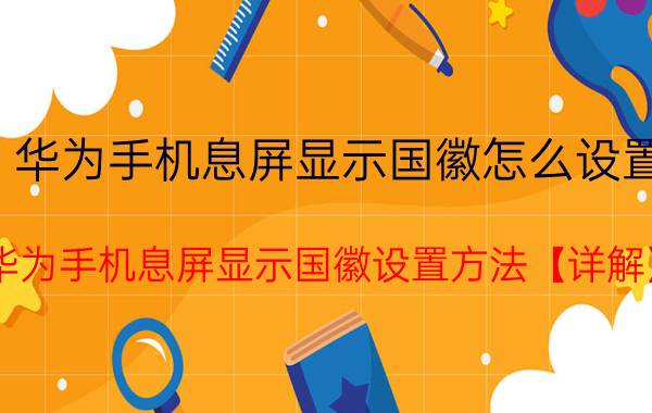 华为手机息屏显示国徽怎么设置 华为手机息屏显示国徽设置方法【详解】